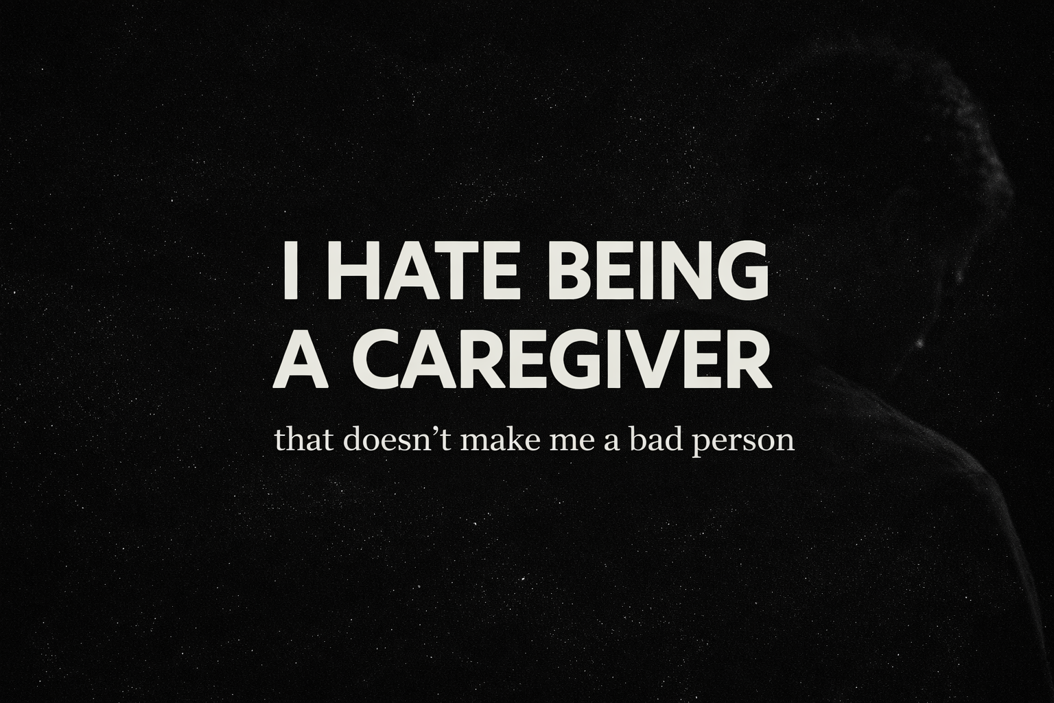 I Hate Being A Caregiver that doesn’t make me a bad person